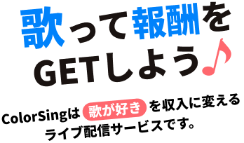 1曲ごとに報酬を獲得！歌って報酬をGETしよう ColorSingは歌が好きを収入に変えるライブ配信サービスです。