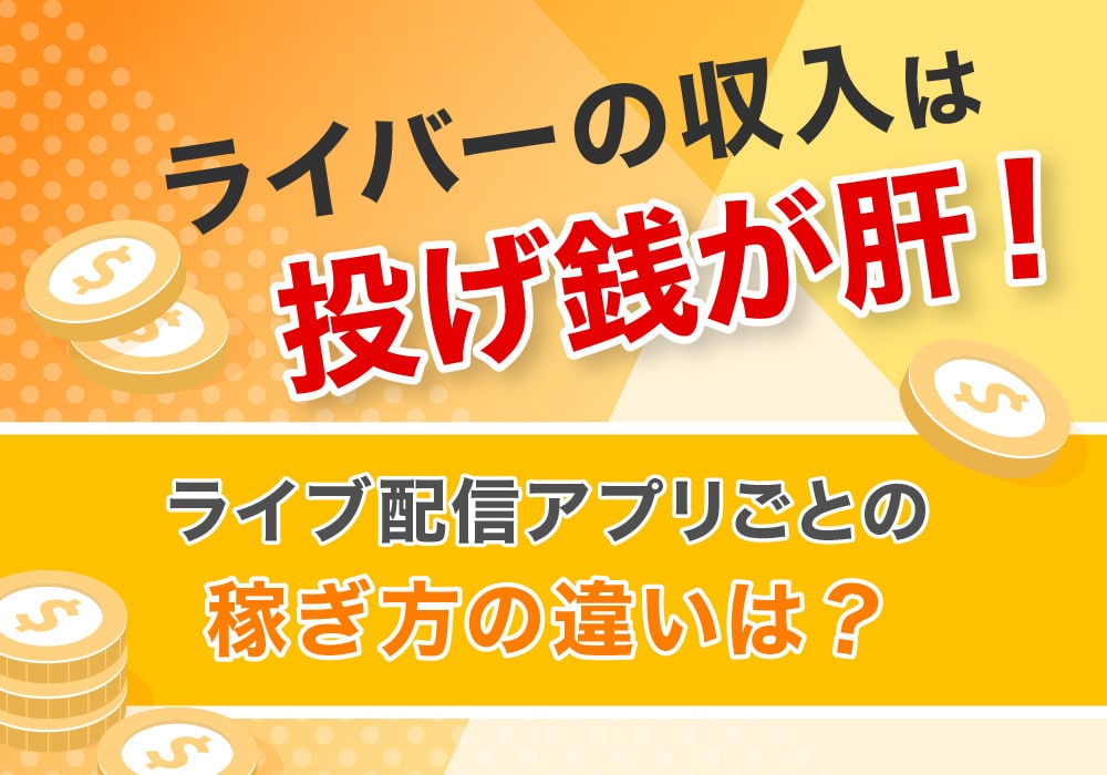 ライバーの収入は投げ銭が肝！ライブ配信アプリごとの稼ぎ方の違いは?