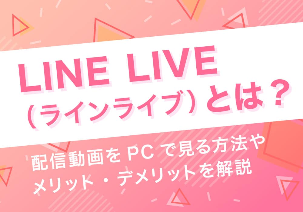 LINE LIVE（ラインライブ）とは？配信動画をPCで見る方法やメリット・デメリットを解説