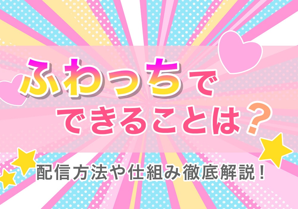 ふわっちでできることは？配信方法や仕組み徹底解説！