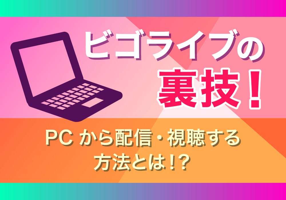 ビゴライブの裏技！PCから配信・視聴する方法とは！？