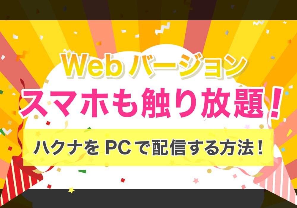 【Webバージョン】スマホも触り放題！ハクナをPCで配信する方法！