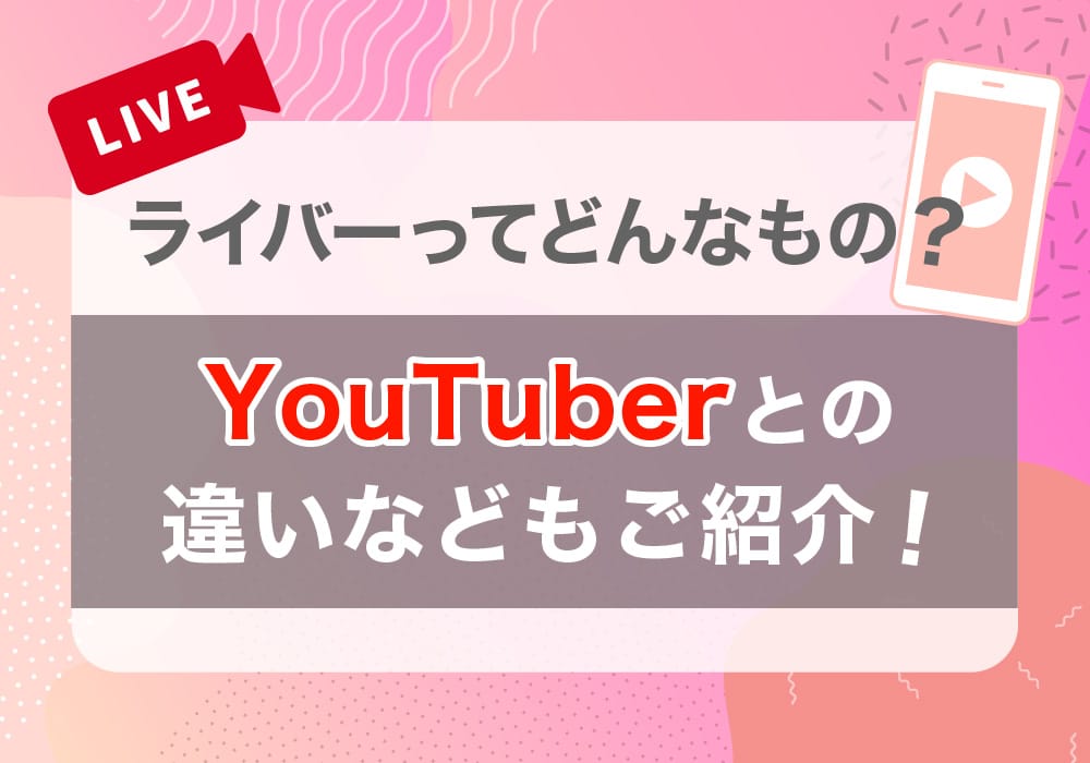  ライバーってどんなもの？YouTuberとの違いなどもご紹介！