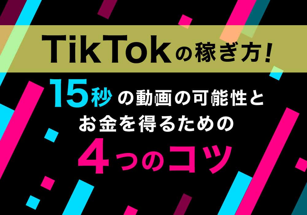 TikTokの稼ぎ方！15秒の動画の可能性とお金を得るための4つのコツ