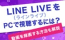 LINE LIVE　PC視聴　録画