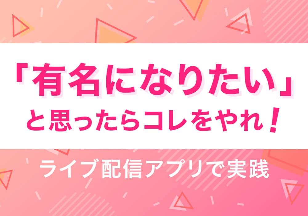 「有名になりたい」と思ったらコレをやれ！ライブ配信アプリで実践