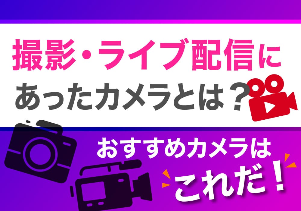 撮影・ライブ配信にあったカメラとは？おすすめカメラはこれだ！