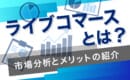 ライブコマース　市場分析　メリット