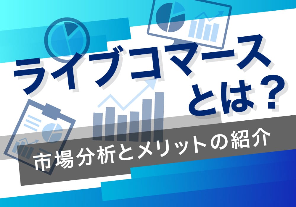 ライブコマースとは？市場分析とメリットの紹介