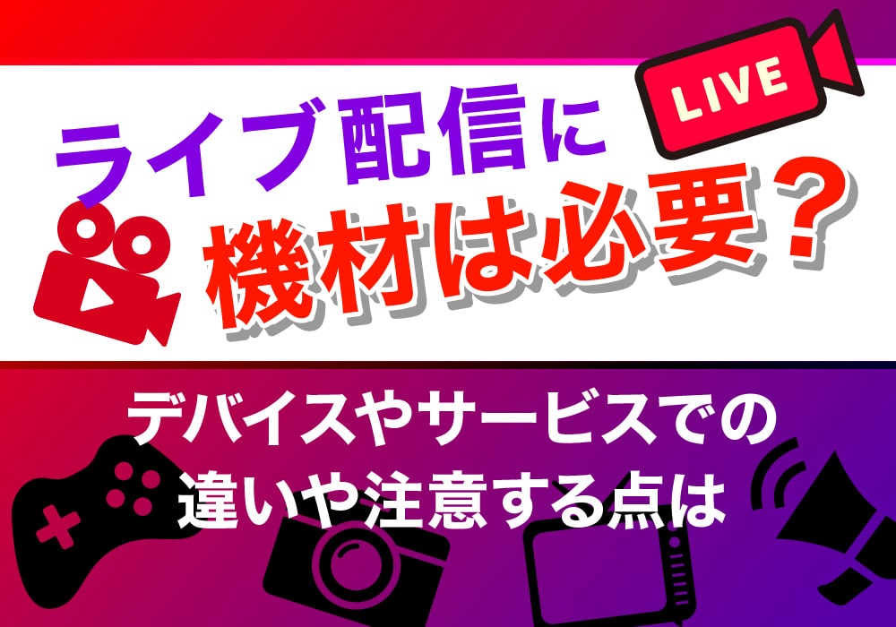 ライブ配信に機材は必要？デバイスやサービスでの違いや注意する点は