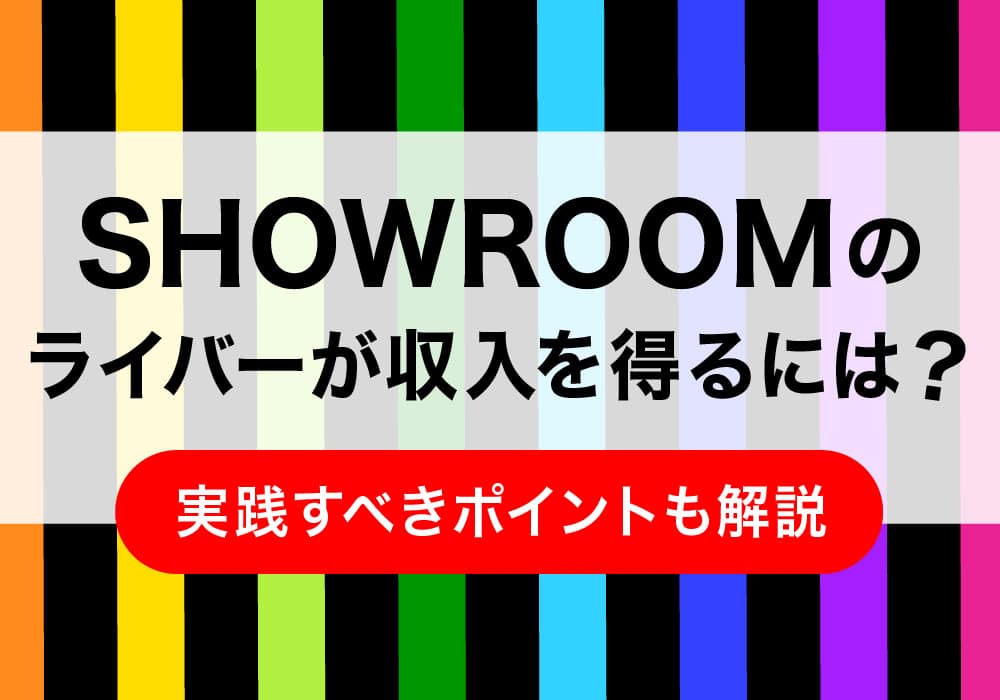 SHOWROOMのライバーが収入を得るには？実践すべきポイントも解説