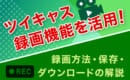 ツイキャス　録画方法