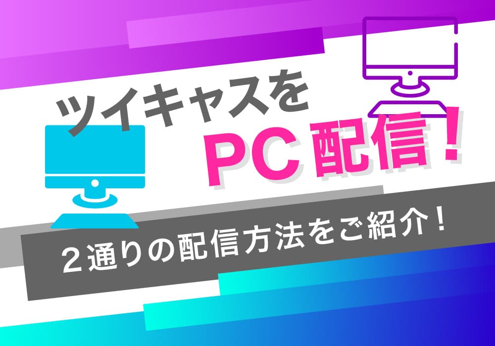 ツイキャスをPC配信！2通りの配信方法をご紹介！