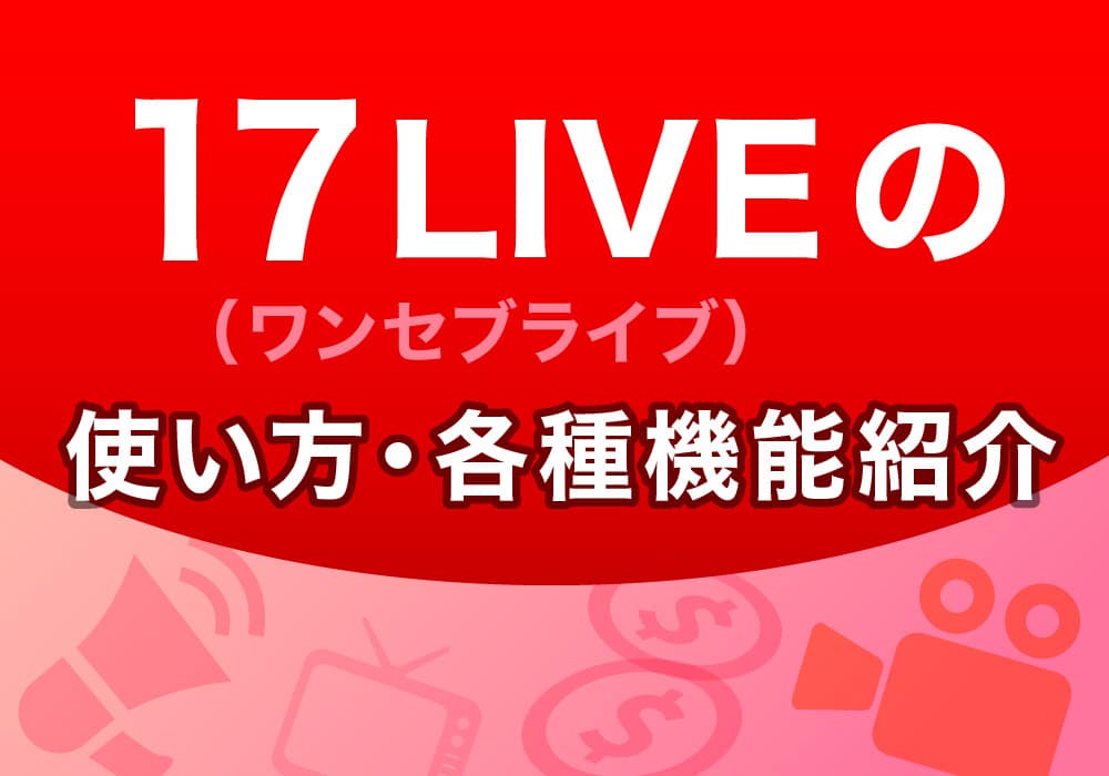 17LIVE(ワンセブンライブ)の使い方・各種機能の紹介