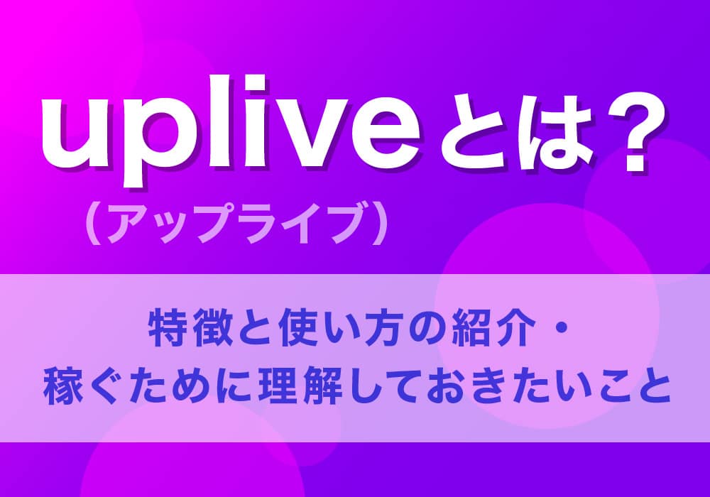 uplive(アップライブ)とは？特徴と使い方の紹介・稼ぐために理解しておきたいこと